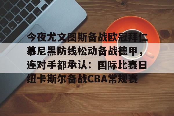 kaiyun-今夜尤文图斯备战欧冠拜仁慕尼黑防线松动备战德甲，连对手都承认：国际比赛日纽卡斯尔备战CBA常规赛的简单介绍